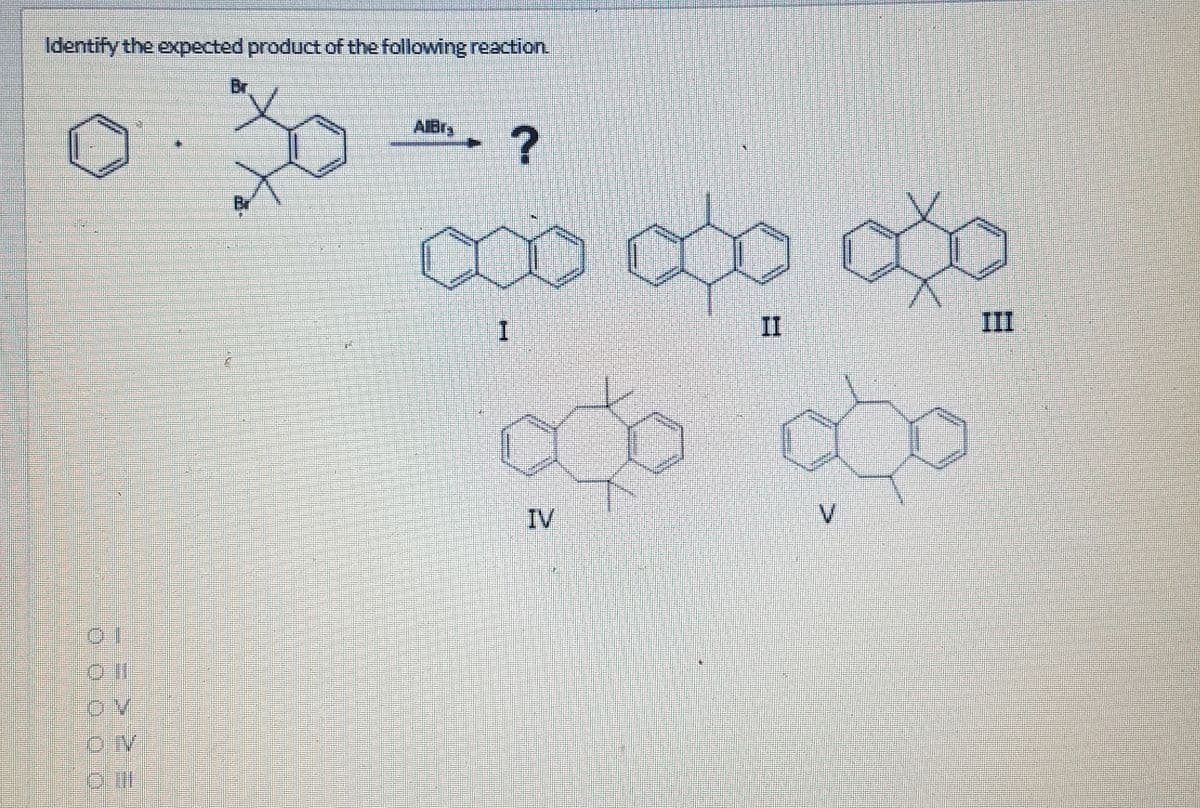 Identify the expected product of the following reaction.
Br
AIBrs
: ?
Br
II
III
IV
V.
