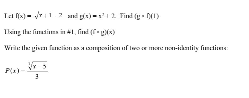 Let f(x) = Vx +1 – 2 and g(x) = x² + 2. Find (g • f)(1)
Using the functions in #1, find (f• g)(x)
Write the given function as a composition of two or more non-identity functions:
/x – 5
P(x) =
3
