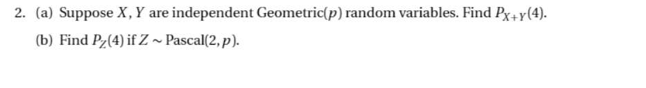 2. (a) Suppose X, Y are independent Geometric(p) random variables. Find Px+y(4).
(b) Find Pz(4) if Z ~ Pascal(2, p).
