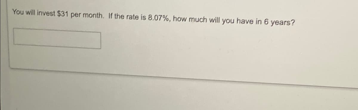 You will invest $31 per month. If the rate is 8.07%, how much will you have in 6 years?
