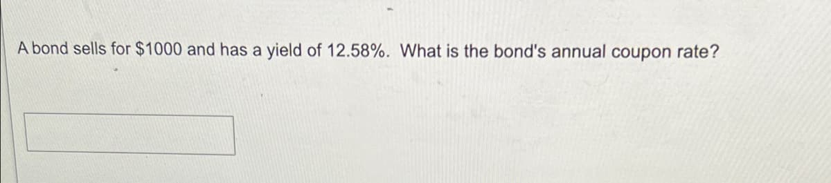 A bond sells for $1000 and has a yield of 12.58%. What is the bond's annual coupon rate?
