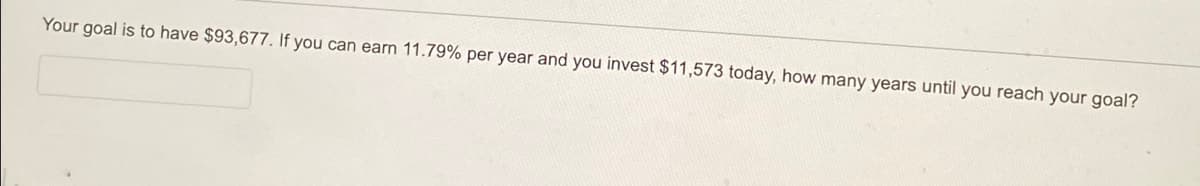 Your goal is to have $93,677. If you can earn 11.79% per year and you invest $11,573 today, how many years until you reach your goal?
