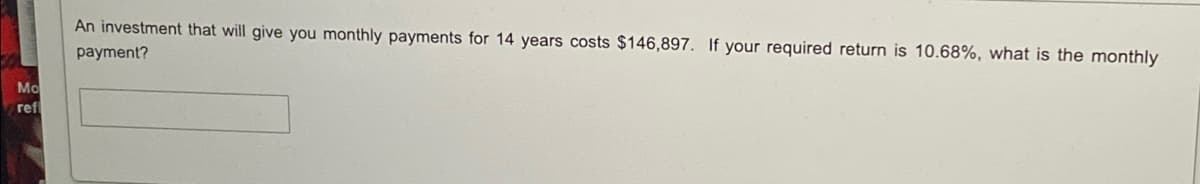 An investment that will give you monthly payments for 14 years costs $146,897. If your required return is 10.68%, what is the monthly
payment?
Mo
ref
