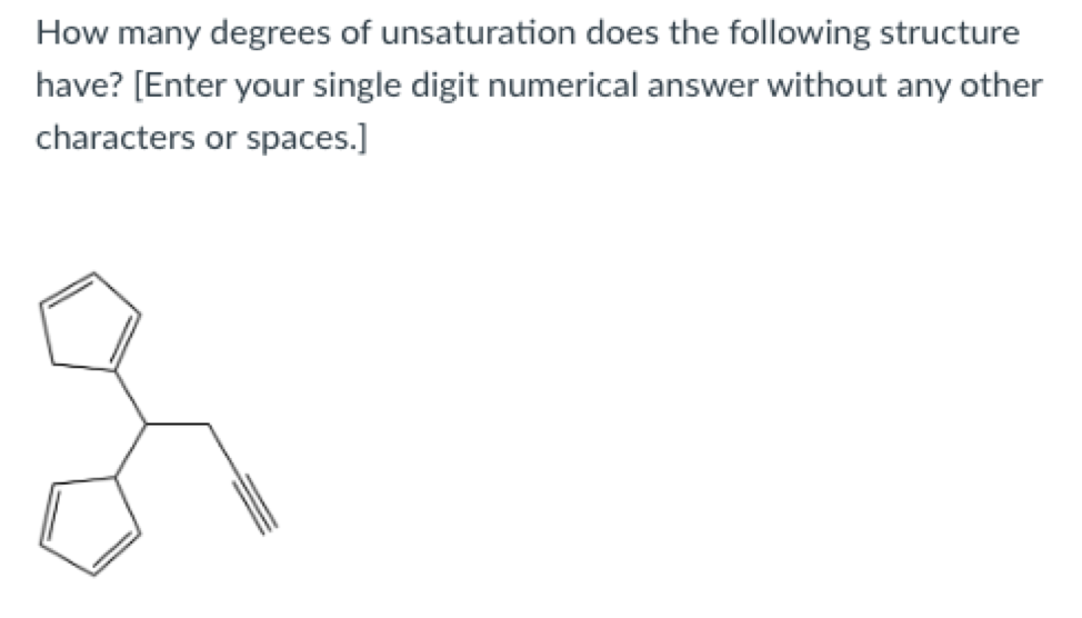 How many degrees of unsaturation does the following structure
have? [Enter your single digit numerical answer without any other
characters or spaces.]
