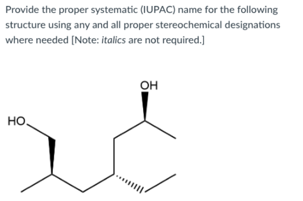 Provide the proper systematic (IUPAC) name for the following
structure using any and all proper stereochemical designations
where needed [Note: italics are not required.]
OH
HO,
