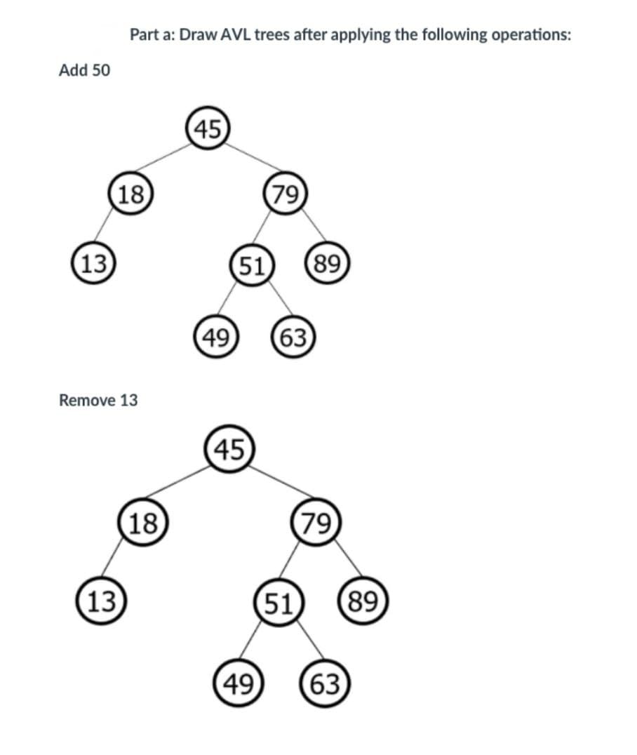 Part a: Draw AVL trees after applying the following operations:
Add 50
45
(18)
(79)
13
51
89
49
(63
Remove 13
45
(18
(79
(13)
51
89
49
63
(유)
