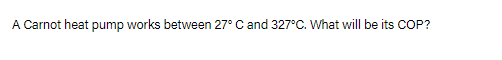 A Carnot heat pump works between 27° C and 327°C. What will be its COP?
