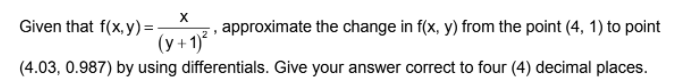 Given that f(x, y)=
(y +1)
z, approximate the change in f(x, y) from the point (4, 1) to point
(4.03, 0.987) by using differentials. Give your answer correct to four (4) decimal places.
