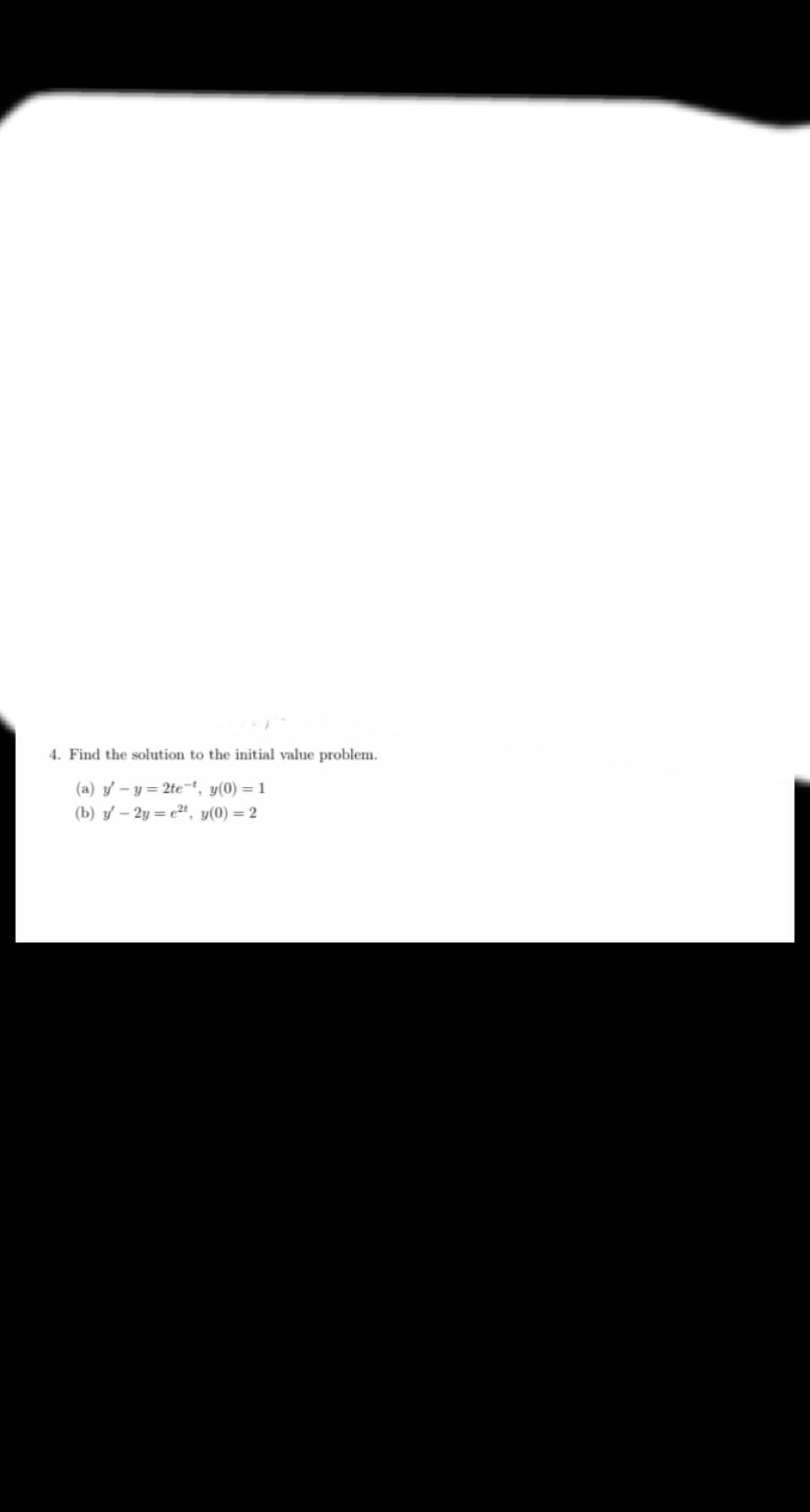 4. Find the solution to the initial value problem.
(a) y – y = 2te¬t, y(0) = 1
(b) y – 2y = e2", y(0) = 2
