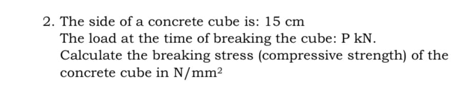 2. The side of a concrete cube is: 15 cm
The load at the time of breaking the cube: P kN.
Calculate the breaking stress (compressive strength) of the
concrete cube in N/mm²