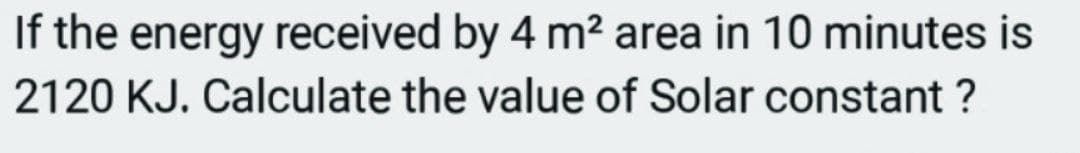 If the energy received by 4 m² area in 10 minutes is
2120 KJ. Calculate the value of Solar constant ?