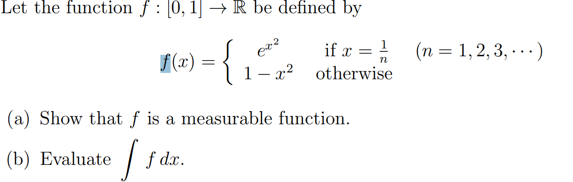 Let the function f : 0, 1| –→ R be defined by
{
(n = 1, 2, 3, -..)
it x =
f(x) =
1 – x²
.2
otherwise
(a) Show that f is a measurable function.
(b) Evaluate
| f dx.
