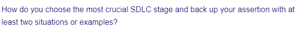 How do you choose the most crucial SDLC stage and back up your assertion with at
least two situations or examples?