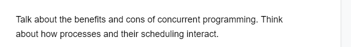 Talk about the benefits and cons of concurrent programming. Think
about how processes and their scheduling interact.