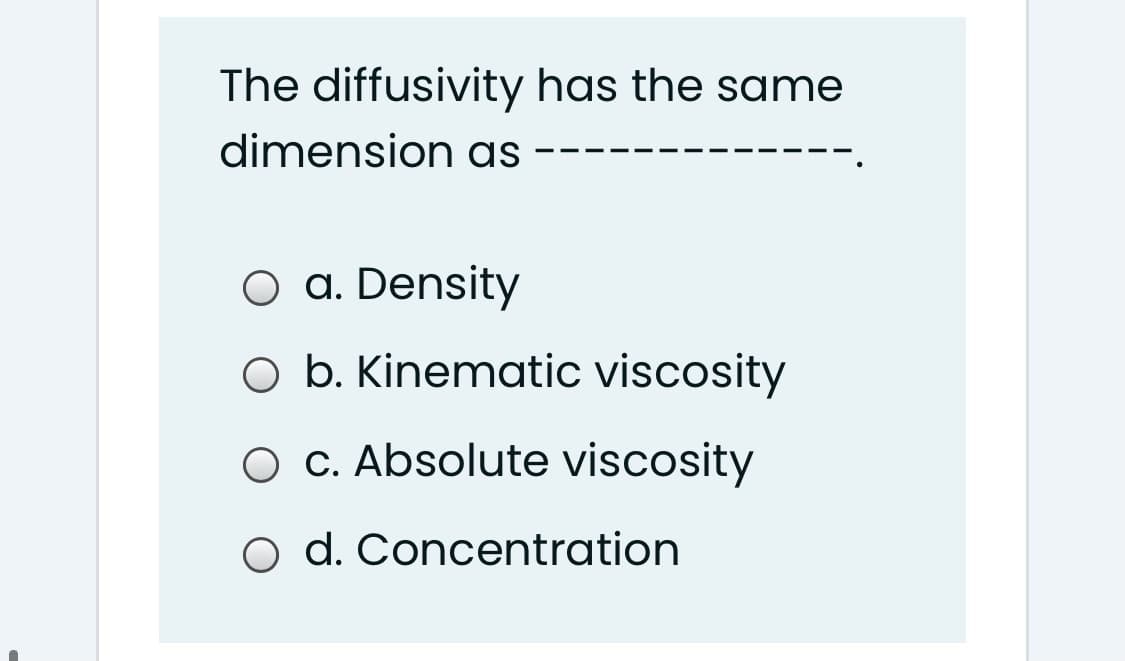 The diffusivity has the same
dimension as
O a. Density
O b. Kinematic viscosity
O C. Absolute viscosity
O d. Concentration
