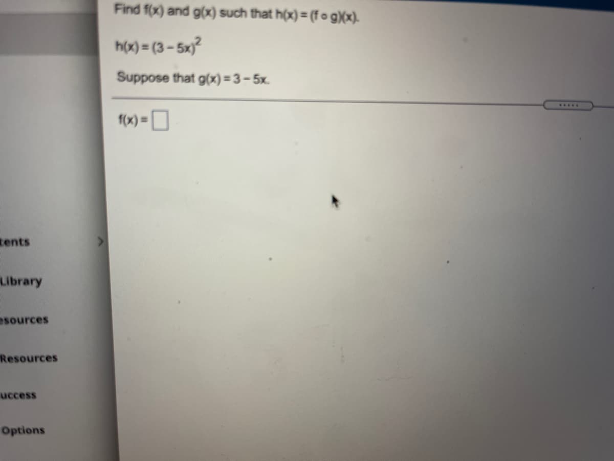 Find f(x) and g(x) such that h(x) = (f o g)(x).
h(x) = (3 - 5x)?
Suppose that g(x) = 3 – 5x.
.....
1x) = D
tents
Library
esources
Resources
uccess
Options
