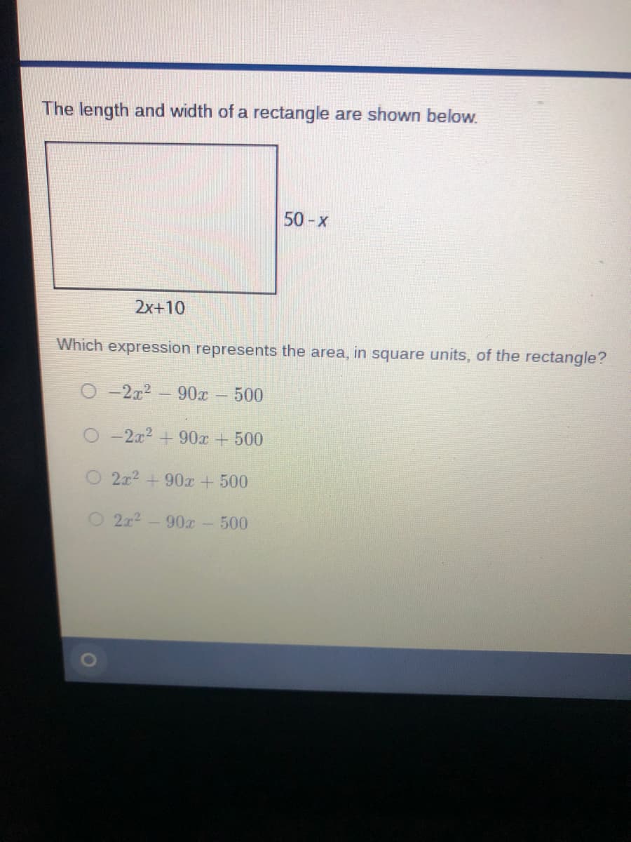 The length and width of a rectangle are shown below.
50-x
2x+10
Which expression represents the area, in square units, of the rectangle?
-2x2-90x
500
-2x2+90x+ 500
O 2x2 + 90r + 500
O 2x2
- 90x-500
