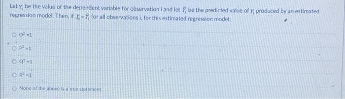 Let y be the value of the dependent variable for observation i and let 2, be the predicted value of y, produced by an estimated
regression model. Then, if - for all observations i, for this estimated regression model:
0.0² -1
OP²-1
89²-1
ORM
O None of the above is a true statement