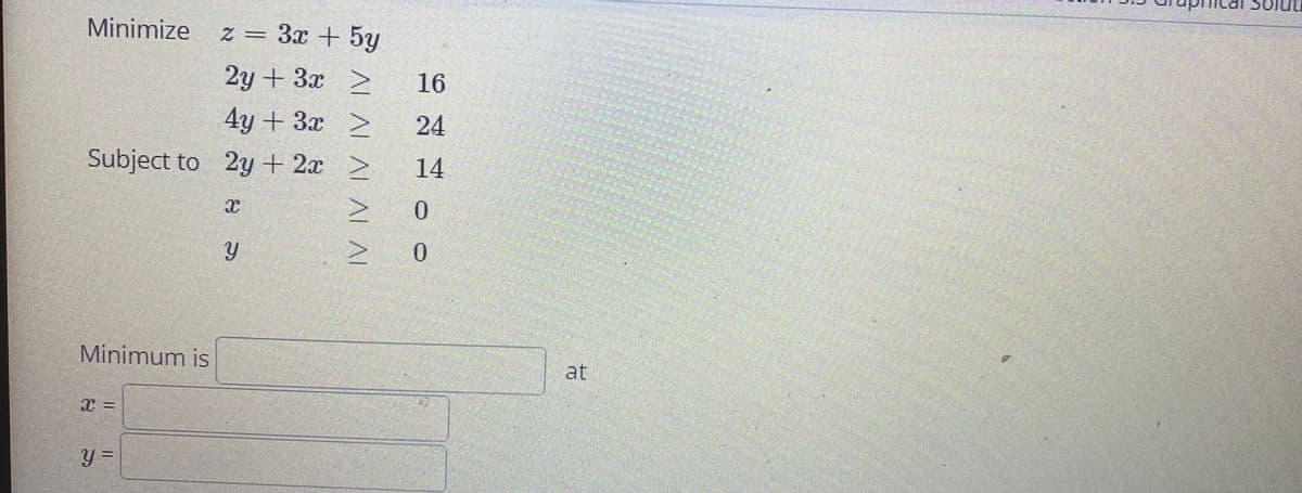 Minimize
z = 3x + 5y
2y + 3x >
16
4y+3x >
24
Subject to 2y + 2x > 14
0.
Minimum is
at
y =
