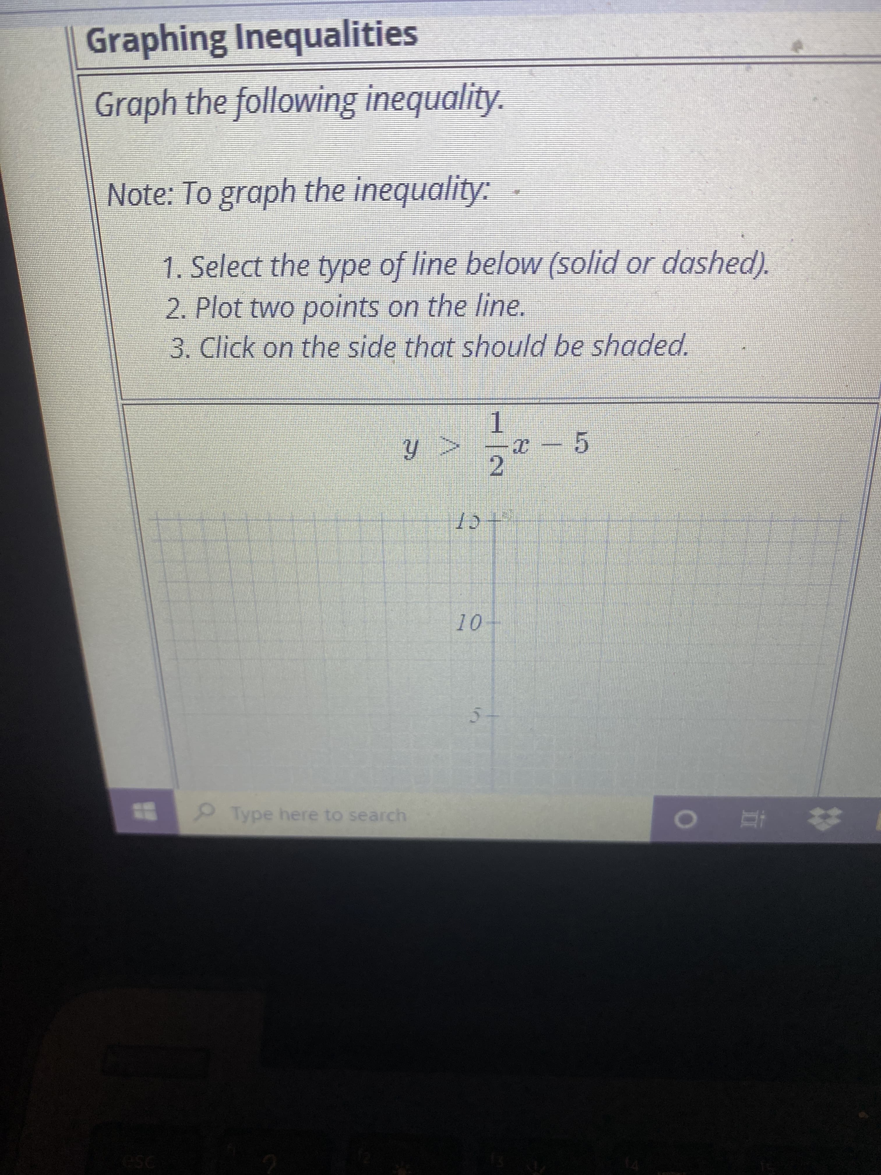 Graphing Inequalities
Graph the following inequality.
Note: To graph the inequality:
1. Select the type of line below (solid or dashed).
2. Plot two points on the line.
3. Click on the side that should be shaded.
<ん
2.
1.
5.
Type here to search
| 近 0
esc
