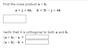 Find the cross product a x b.
a =j+ 6k, b = 5i - j + 4k
Verify that it is orthogonal to both a and b.
(ax b) a =
(a x b) b =