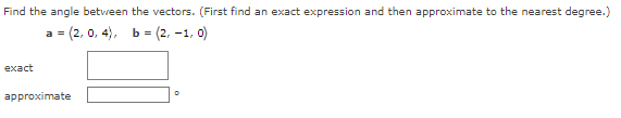 Find the angle between the vectors. (First find an exact expression and then approximate to the nearest degree.)
a = (2, 0, 4), b = (2,-1,0)
exact
approximate
O