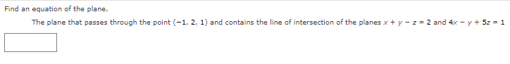 Find an equation of the plane.
The plane that passes through the point (-1, 2, 1) and contains the line of intersection of the planes x + y - z = 2 and 4x - y + 5z = 1