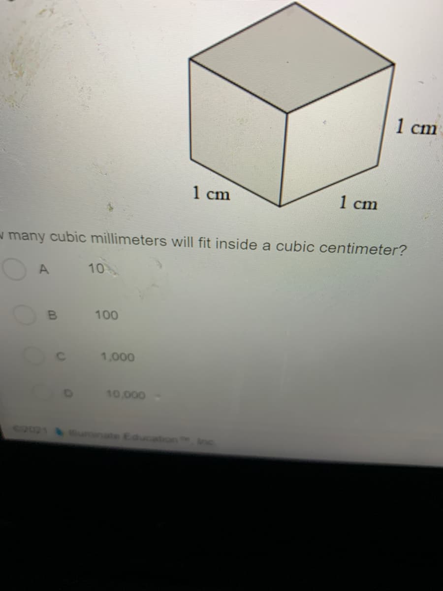 1 cm
1 cm
1 cm
w many cubic millimeters will fit inside a cubic centimeter?
A
10
100
1,000
10,000
62021
uminate Education Inc
B.
