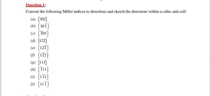 Question 1:
Convert the following Miller indices to directions and sketch the directions within a cubic unit cell:
(a) [301]
(b) [301]
(c) [301]
(d) [122]
(e) [122]
() [122]
(8) [111]
(h) [111]
(i) [111]
[117]