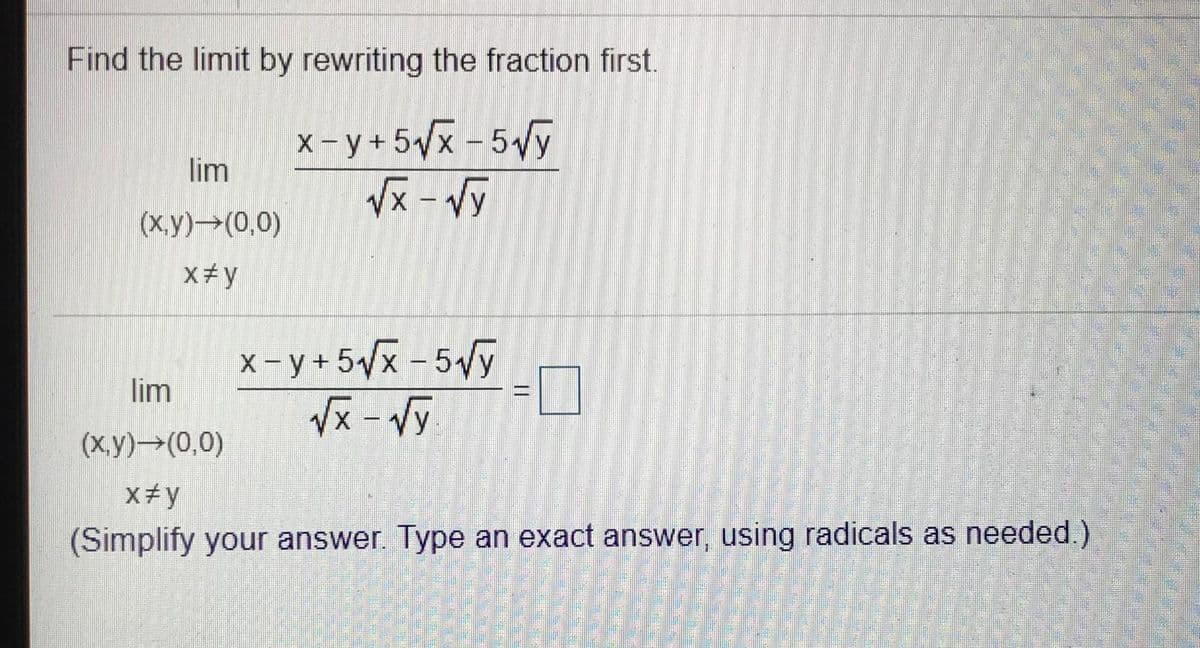 Find the limit by rewriting the fraction first.
x- y + 5Vx - 5Vy
lim
(ху) — (0,0)
x# y
x-y +5x - 5 y
Vx - Vy
lim
(ху) -- (0,0)
X#y
(Simplify your answer. Type an exact answer, using radicals as needed.)
