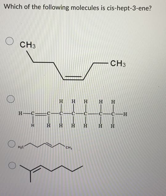 Which of the following molecules is cis-hept-3-ene?
CH3
CH3
H
HH
H–C-
-Ċ-
С—с—н
H
H
H,C
CH,
