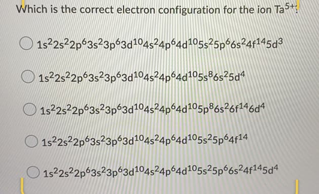 Which is the correct electron configuration for the ion Ta*:
1s252p 3s23p°3d104s²4p°4d?05s²5p°6s?4f145d3
15252p°3s²3p°3d204524p64d105s%6s²5a4
1s2s2p°3s²3p°3d104s²4p°4d105p®6s?6f146d4
1s2s²2p 3s²3p%3d104s²4p64d105s25p64f14
1s252p%3s²3p63d1045²4p64d105525p66s²4f145d4
