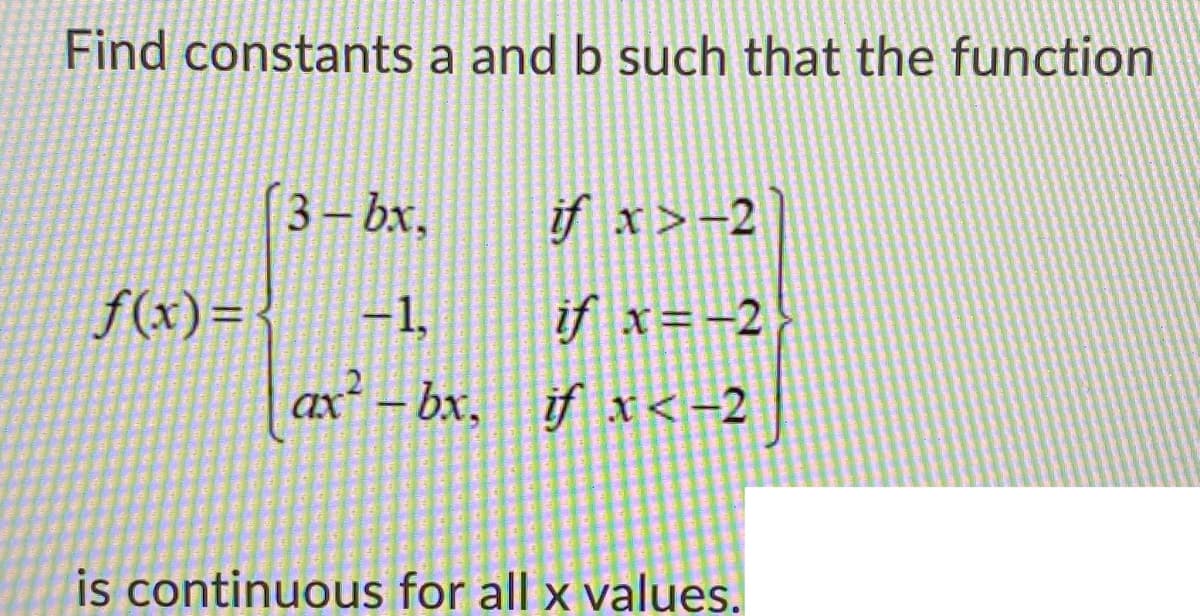 Find constants a and b such that the function
(3 – bx,
if x>-2
if x=-2
ax² – bx, if x<-2
f(x)=-
-1,
ах
is continuous for all x values.
