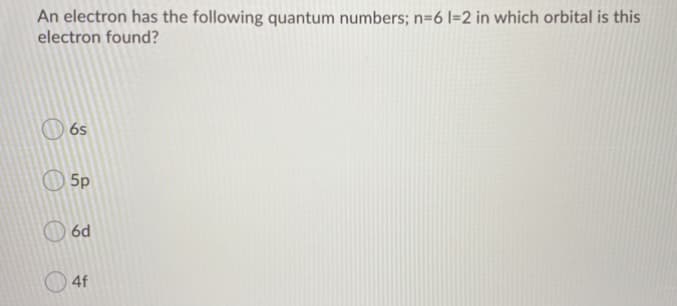 An electron has the following quantum numbers; n=6 l=2 in which orbital is this
electron found?
6s
5p
6d
4f
