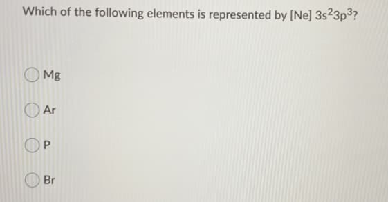 Which of the following elements is represented by [Ne] 3s²3p³?
Mg
Ar
P.
Br
