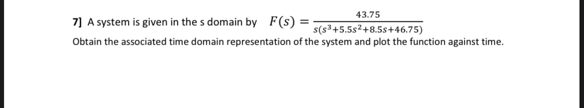 43.75
7] A system is given in the s domain by F(s):
s(s3+5.5s2+8.5s+46.75)
Obtain the associated time domain representation of the system and plot the function against time.
=