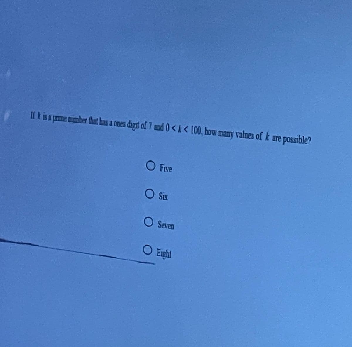 If k ins prme tmber that bas a cnes durt of 7 and 0<< 100, how many values of k are possible?
O FIve
O Sx
O Seven
O Eight
