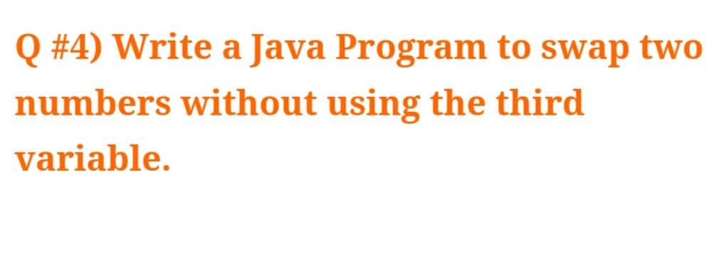 Q #4) Write a Java Program to swap two
numbers without using the third
variable.