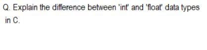 Q. Explain the difference between 'int' and 'float' data types
in C.