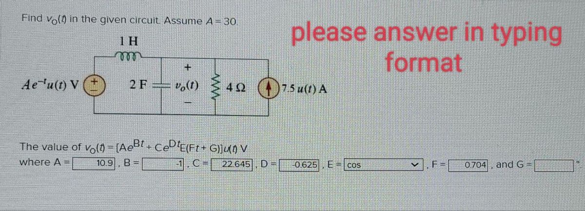 Find vo(t) in the given circuit. Assume A = 30.
1H
Ae¹u(t) V
m
2 F
+
vo(t)
4927.5 u(t) A
The value of vo(t) = [AeBt+CeDtE(Ft + G}]u[†) V
where A =
10.9 B =
please answer in typing
format
-1, C = 22.645 D=
-0.625 E
COS
F =
0.704, and G =