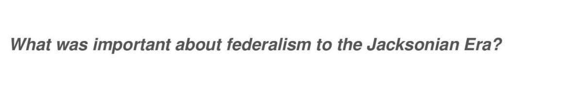 What was important about federalism to the Jacksonian Era?