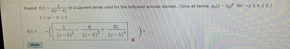 in a Laurent series valid for the indicated annular domain. (Give all terms ak(z - Zo)k for -2 ≤ k ≤ 2.)
Z(z - 4)
1 < |z-51 < 5
Expand f(z) =
f(z) = ...
eBook
1
(2-5)2
6
(z-5)³
+
31
(2-5)*
X