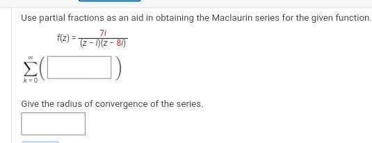 Use partial fractions as an aid in obtaining the Maclaurin series for the given function.
71
(z - i)(z- 8i)
DO
k = 0
f(z) =
Give the radius of convergence of the series.