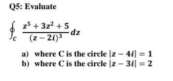 Q5: Evaluate
$
z5 + 3z² +5
(z-21)³
-dz
a) where C is the circle |z- 4i| = 1
b) where C is the circle |z3i| = 2