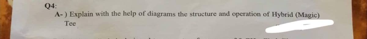 Q4:
A-) Explain with the help of diagrams the structure and operation of Hybrid (Magic)
Tee