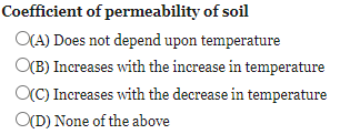 Coefficient of permeability of soil
O(A) Does not depend upon temperature
O(B) Increases with the increase in temperature
OCC) Increases with the decrease in temperature
O(D) None of the above
