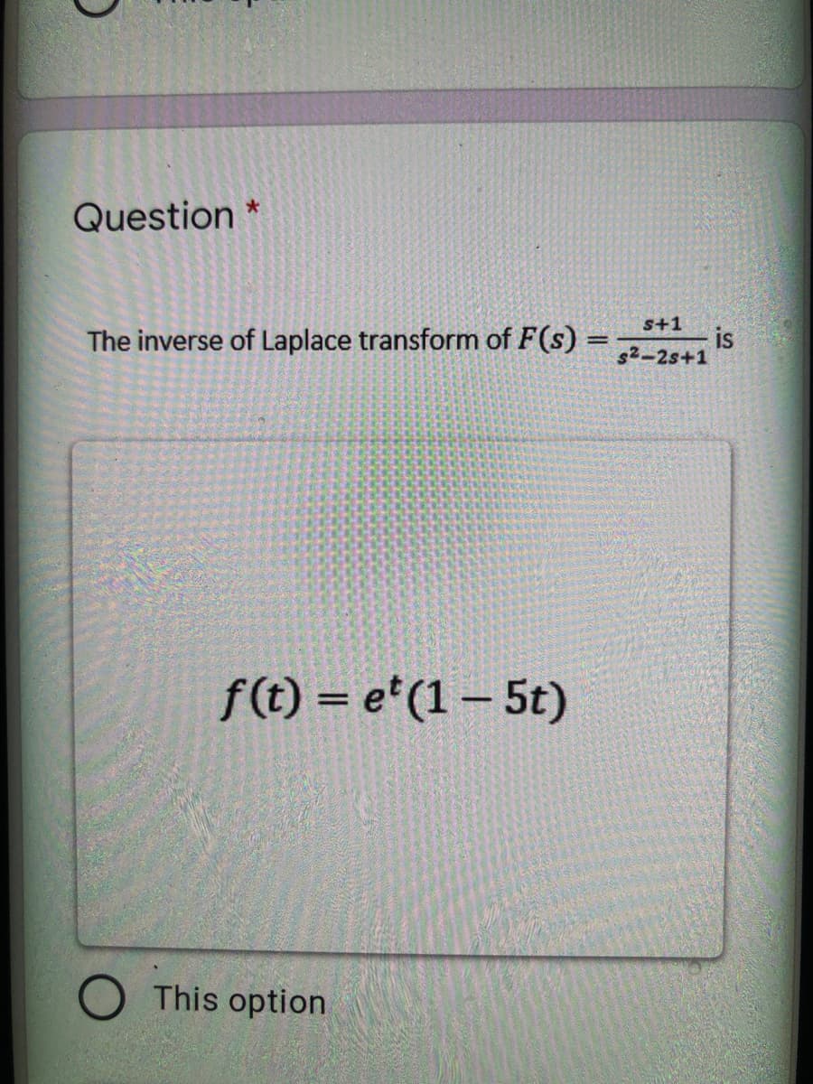 Question *
S+1
The inverse of Laplace transform of F(s)
is
s2-2s+1
%3D
f(t) = e*(1 – 5t)
This option
