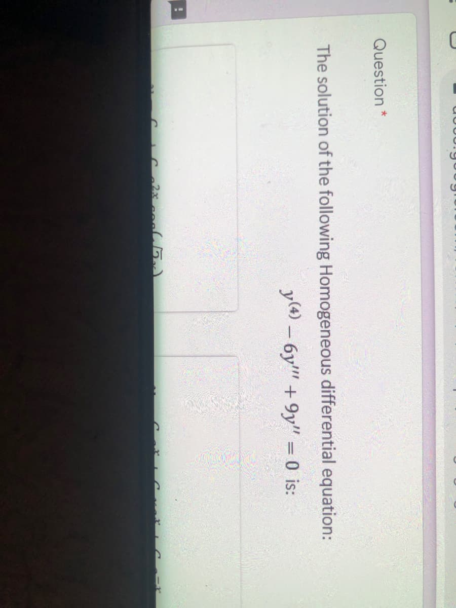 Question *
The solution of the following Homogeneous differential equation:
y(4) – 6y" +9y" = 0 is:
%3D
