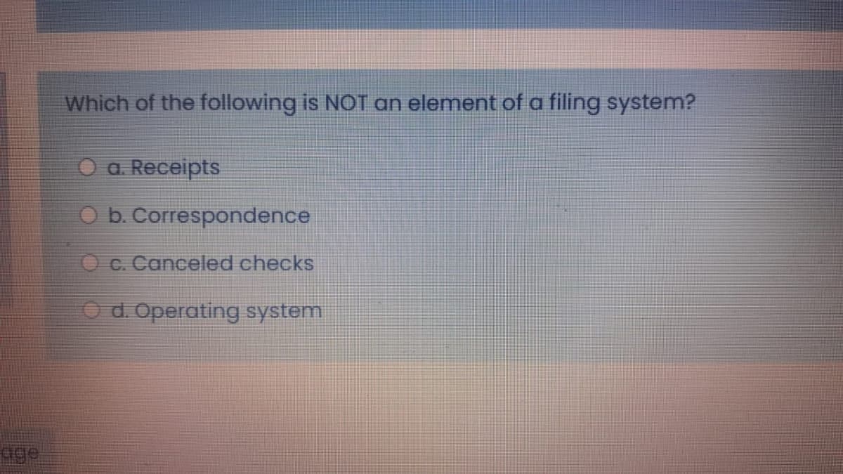 Which of the following is NOT an element of a filing system?
O a. Receipts
O b. Correspondence
O c. Canceled checks
O d. Operating system
age
