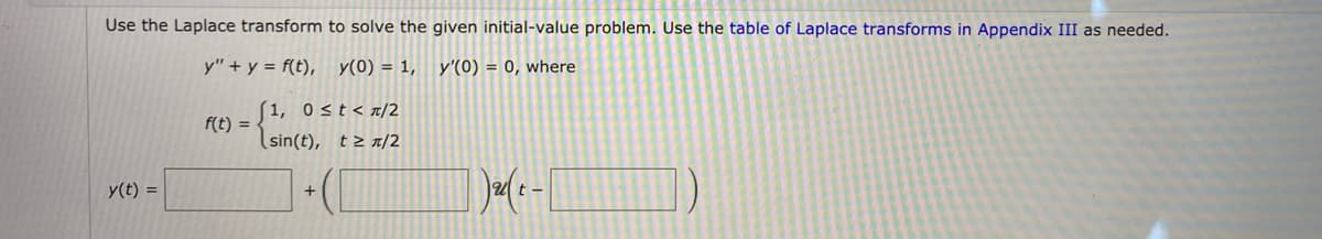 Use the Laplace transform to solve the given initial-value problem. Use the table of Laplace transforms in Appendix III as needed.
y" + y = f(t), y(0) = 1, y'(0) = 0, where
(1, 0st</2
f(t) =
(sin(t), t> /2
y(t) =
